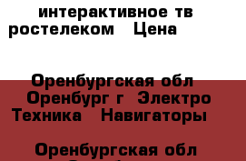 интерактивное тв  ростелеком › Цена ­ 1 000 - Оренбургская обл., Оренбург г. Электро-Техника » Навигаторы   . Оренбургская обл.,Оренбург г.